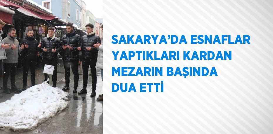 SAKARYA’DA ESNAFLAR YAPTIKLARI KARDAN MEZARIN BAŞINDA DUA ETTİ