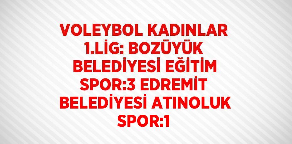 VOLEYBOL KADINLAR 1.LİG: BOZÜYÜK BELEDİYESİ EĞİTİM SPOR:3 EDREMİT BELEDİYESİ ATINOLUK SPOR:1