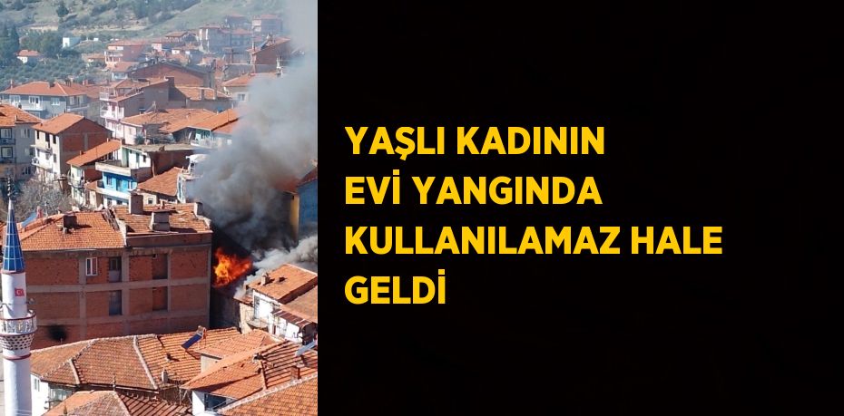 YAŞLI KADININ EVİ YANGINDA KULLANILAMAZ HALE GELDİ