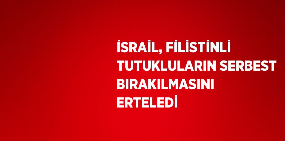 İSRAİL, FİLİSTİNLİ TUTUKLULARIN SERBEST BIRAKILMASINI ERTELEDİ