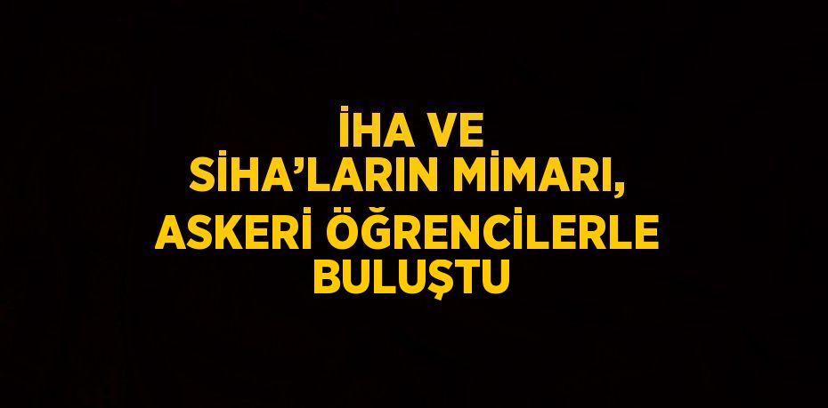 İHA VE SİHA’LARIN MİMARI, ASKERİ ÖĞRENCİLERLE BULUŞTU