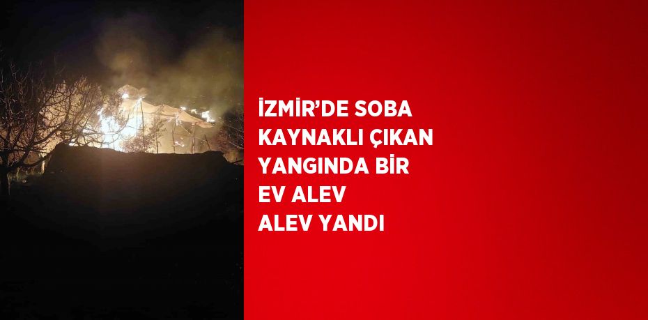 İZMİR’DE SOBA KAYNAKLI ÇIKAN YANGINDA BİR EV ALEV ALEV YANDI