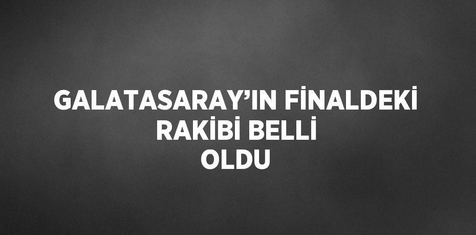 GALATASARAY’IN FİNALDEKİ RAKİBİ BELLİ OLDU