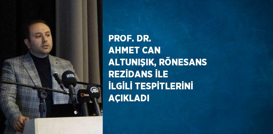 PROF. DR. AHMET CAN ALTUNIŞIK, RÖNESANS REZİDANS İLE İLGİLİ TESPİTLERİNİ AÇIKLADI