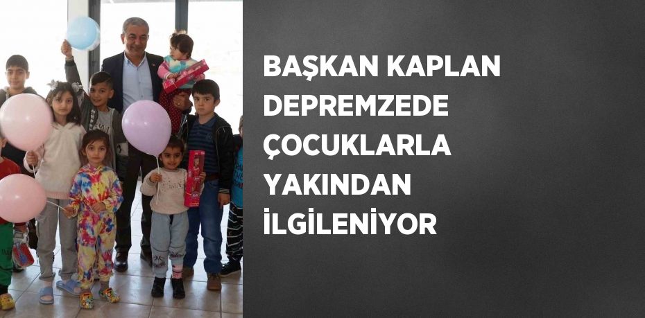 BAŞKAN KAPLAN DEPREMZEDE ÇOCUKLARLA YAKINDAN İLGİLENİYOR