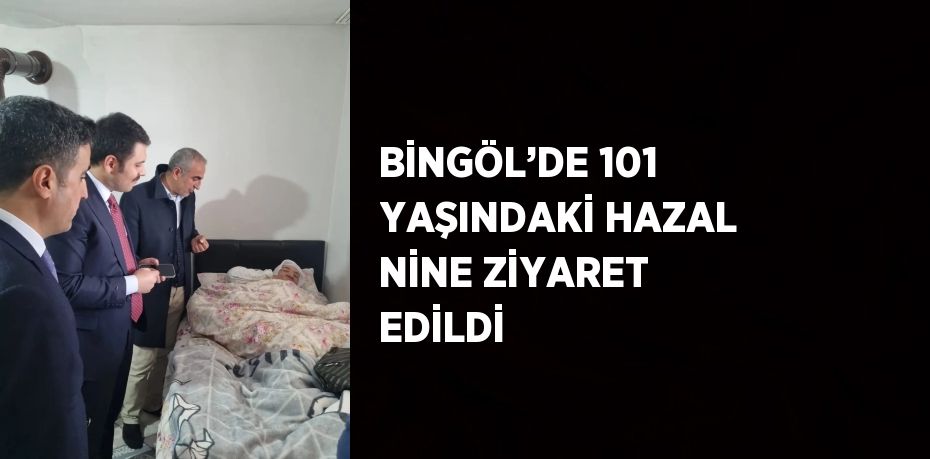 BİNGÖL’DE 101 YAŞINDAKİ HAZAL NİNE ZİYARET EDİLDİ