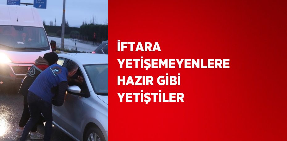 İFTARA YETİŞEMEYENLERE HAZIR GİBİ YETİŞTİLER