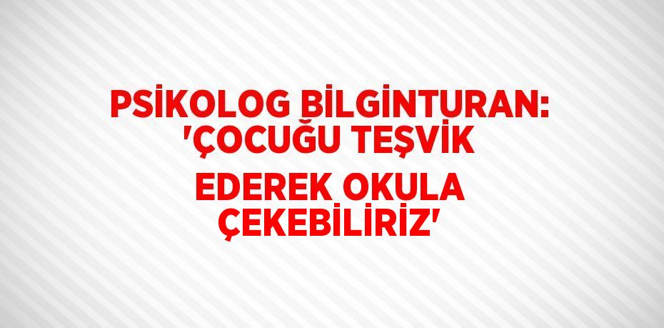 PSİKOLOG BİLGİNTURAN: 'ÇOCUĞU TEŞVİK EDEREK OKULA ÇEKEBİLİRİZ'