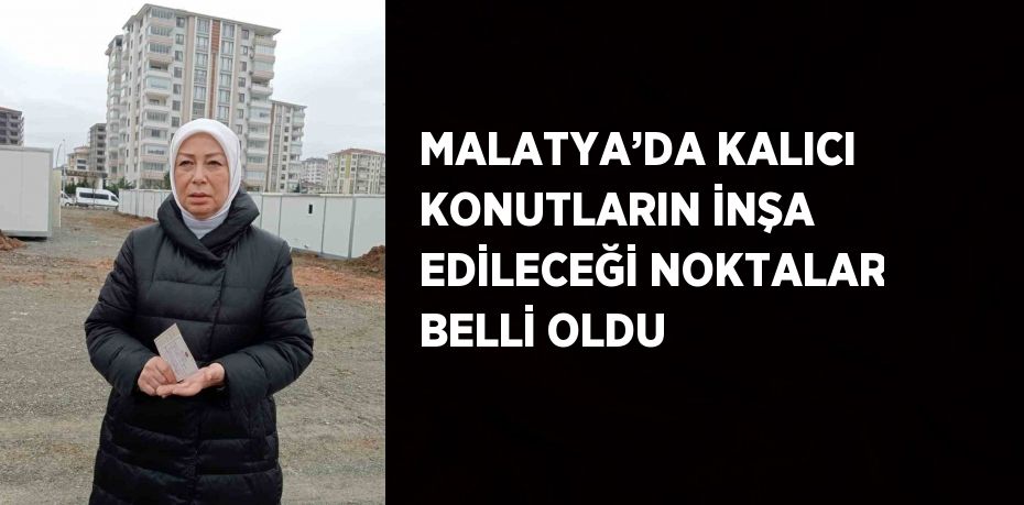 MALATYA’DA KALICI KONUTLARIN İNŞA EDİLECEĞİ NOKTALAR BELLİ OLDU