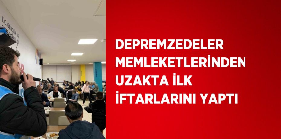 DEPREMZEDELER MEMLEKETLERİNDEN UZAKTA İLK İFTARLARINI YAPTI