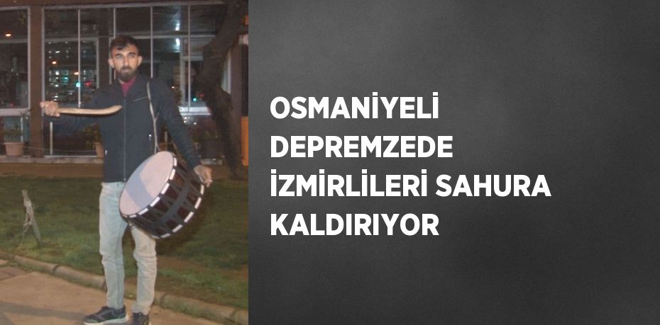 OSMANİYELİ DEPREMZEDE İZMİRLİLERİ SAHURA KALDIRIYOR