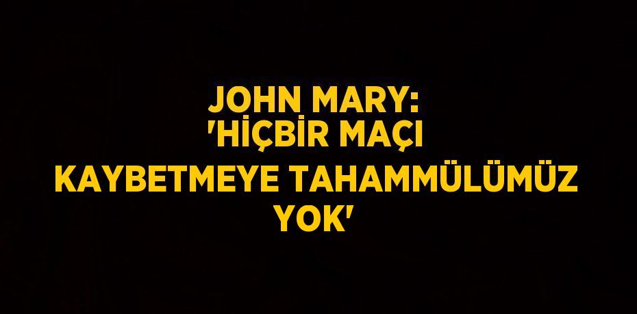 JOHN MARY: 'HİÇBİR MAÇI KAYBETMEYE TAHAMMÜLÜMÜZ YOK'