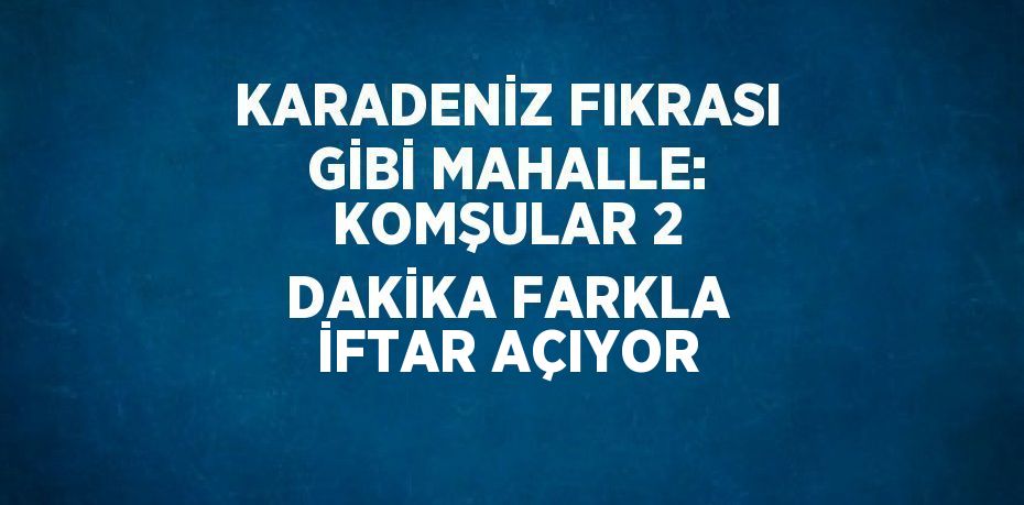 KARADENİZ FIKRASI GİBİ MAHALLE: KOMŞULAR 2 DAKİKA FARKLA İFTAR AÇIYOR