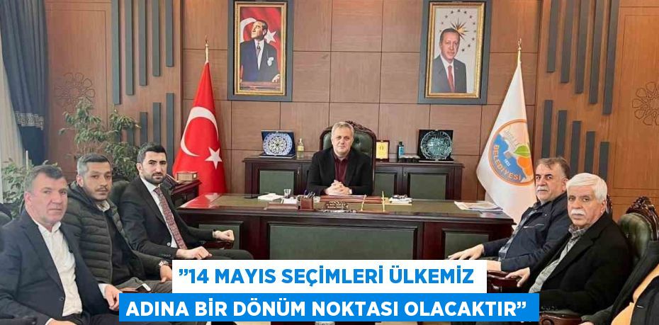 ’’14 MAYIS SEÇİMLERİ ÜLKEMİZ ADINA BİR DÖNÜM NOKTASI OLACAKTIR’’