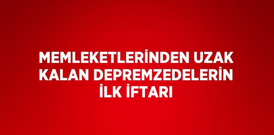 MEMLEKETLERİNDEN UZAK KALAN DEPREMZEDELERİN İLK İFTARI