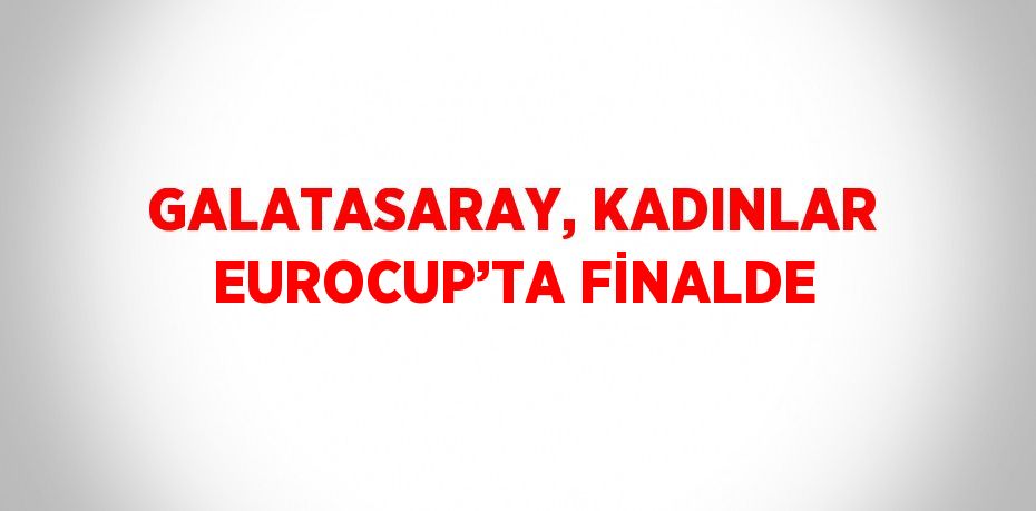 GALATASARAY, KADINLAR EUROCUP’TA FİNALDE