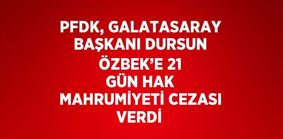 PFDK, GALATASARAY BAŞKANI DURSUN ÖZBEK’E 21 GÜN HAK MAHRUMİYETİ CEZASI VERDİ