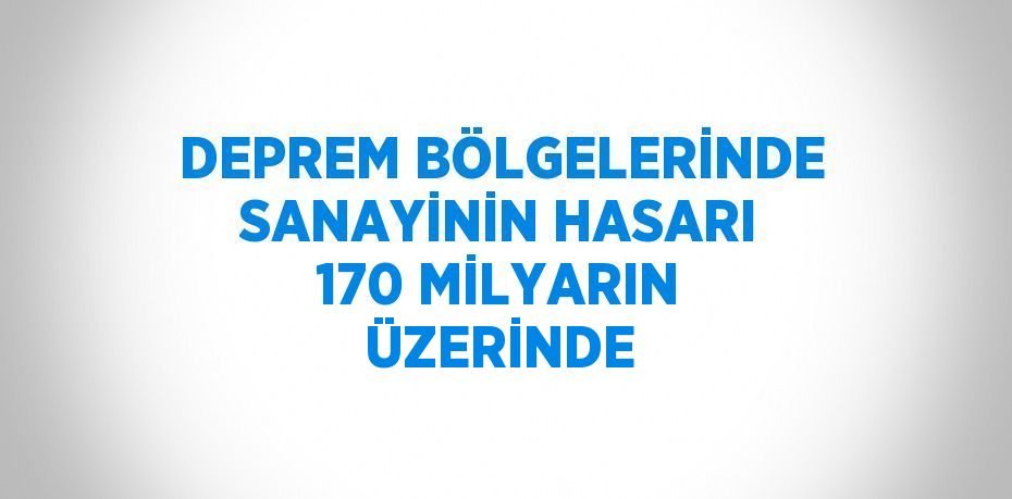 DEPREM BÖLGELERİNDE SANAYİNİN HASARI 170 MİLYARIN ÜZERİNDE