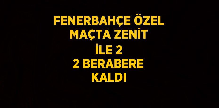 FENERBAHÇE ÖZEL MAÇTA ZENİT İLE 2 2 BERABERE KALDI