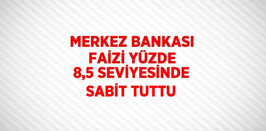 MERKEZ BANKASI FAİZİ YÜZDE 8,5 SEVİYESİNDE SABİT TUTTU