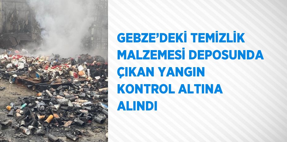 GEBZE’DEKİ TEMİZLİK MALZEMESİ DEPOSUNDA ÇIKAN YANGIN KONTROL ALTINA ALINDI