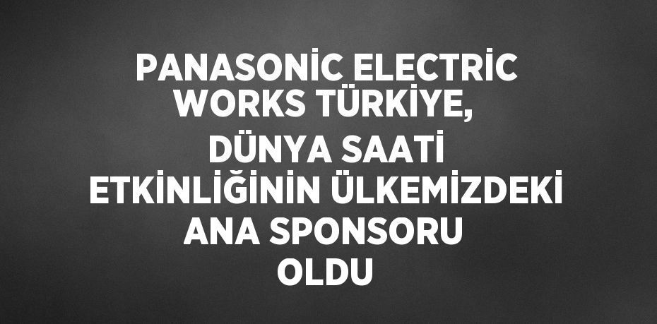 PANASONİC ELECTRİC WORKS TÜRKİYE, DÜNYA SAATİ ETKİNLİĞİNİN ÜLKEMİZDEKİ ANA SPONSORU OLDU