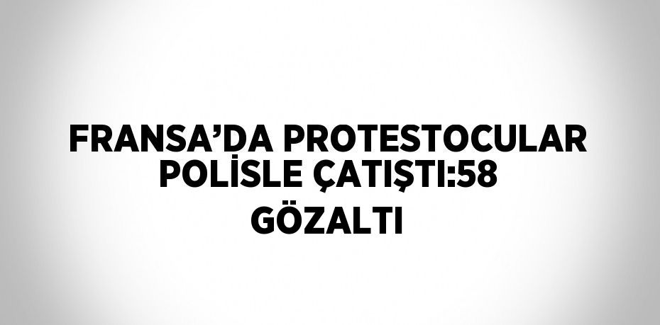FRANSA’DA PROTESTOCULAR POLİSLE ÇATIŞTI:58 GÖZALTI