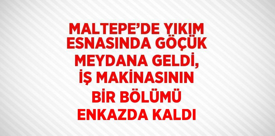 MALTEPE’DE YIKIM ESNASINDA GÖÇÜK MEYDANA GELDİ, İŞ MAKİNASININ BİR BÖLÜMÜ ENKAZDA KALDI