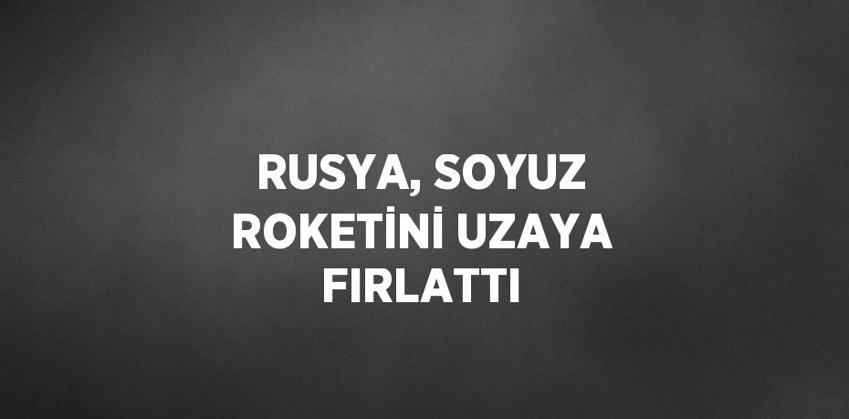 RUSYA, SOYUZ ROKETİNİ UZAYA FIRLATTI