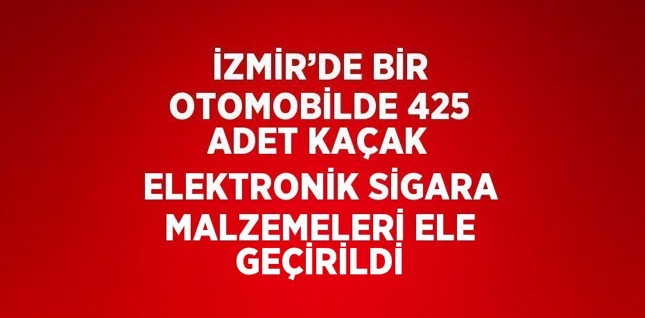 İZMİR’DE BİR OTOMOBİLDE 425 ADET KAÇAK ELEKTRONİK SİGARA MALZEMELERİ ELE GEÇİRİLDİ