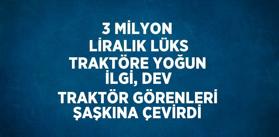 3 MİLYON LİRALIK LÜKS TRAKTÖRE YOĞUN İLGİ, DEV TRAKTÖR GÖRENLERİ ŞAŞKINA ÇEVİRDİ