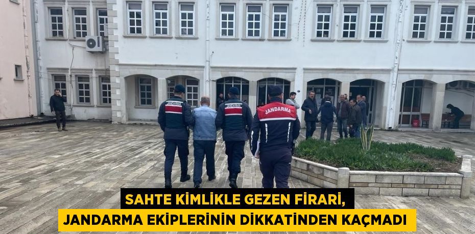 SAHTE KİMLİKLE GEZEN FİRARİ, JANDARMA EKİPLERİNİN DİKKATİNDEN KAÇMADI