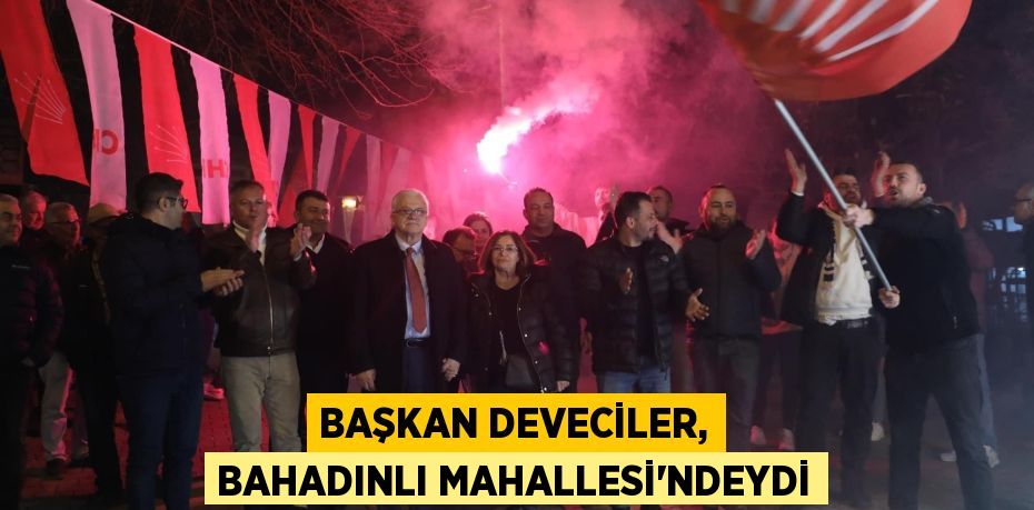 BAŞKAN DEVECİLER, BAHADINLI MAHALLESİ'NDEYDİ