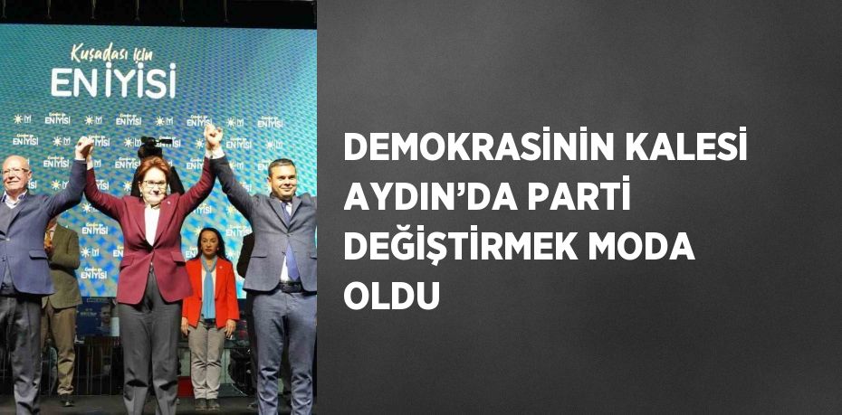 DEMOKRASİNİN KALESİ AYDIN’DA PARTİ DEĞİŞTİRMEK MODA OLDU