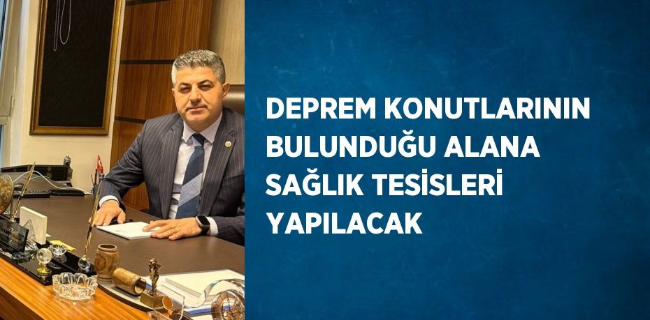 DEPREM KONUTLARININ BULUNDUĞU ALANA SAĞLIK TESİSLERİ YAPILACAK