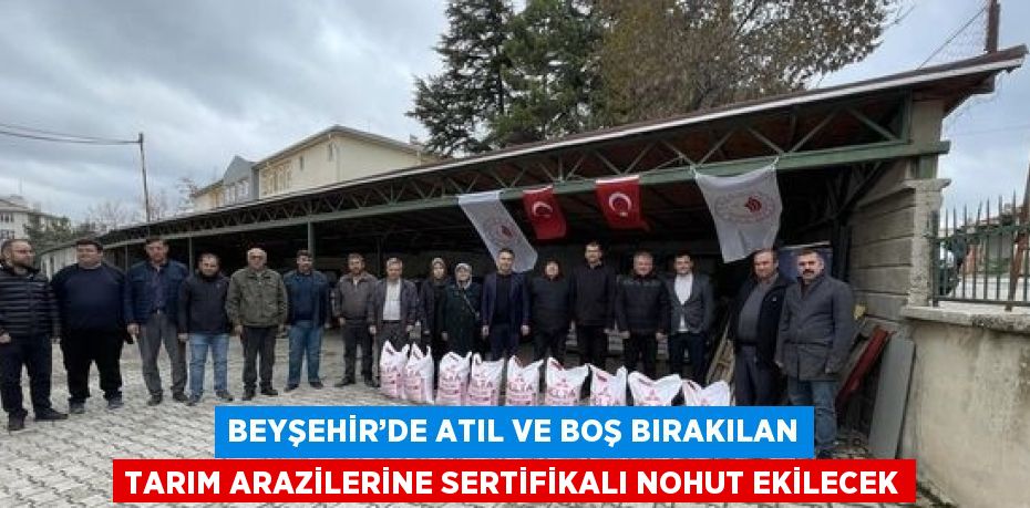 BEYŞEHİR’DE ATIL VE BOŞ BIRAKILAN TARIM ARAZİLERİNE SERTİFİKALI NOHUT EKİLECEK