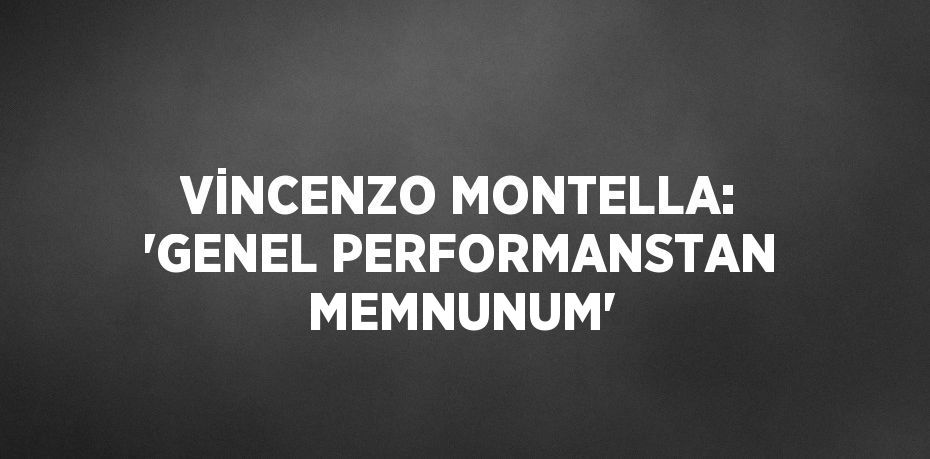 VİNCENZO MONTELLA: 'GENEL PERFORMANSTAN MEMNUNUM'