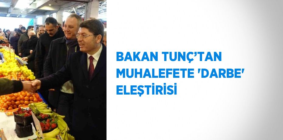 BAKAN TUNÇ’TAN MUHALEFETE 'DARBE' ELEŞTİRİSİ