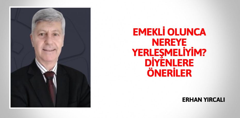 EMEKLİ OLUNCA NEREYE YERLEŞMELİYİM? DİYENLERE ÖNERİLER