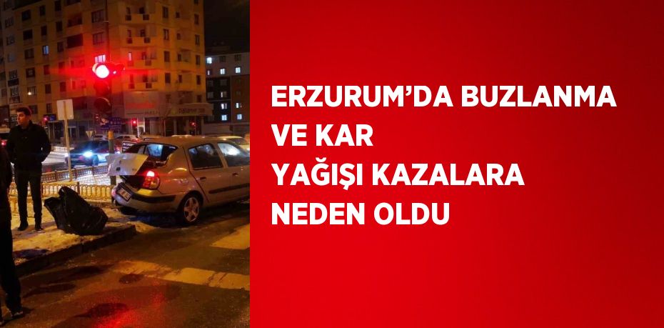 ERZURUM’DA BUZLANMA VE KAR YAĞIŞI KAZALARA NEDEN OLDU