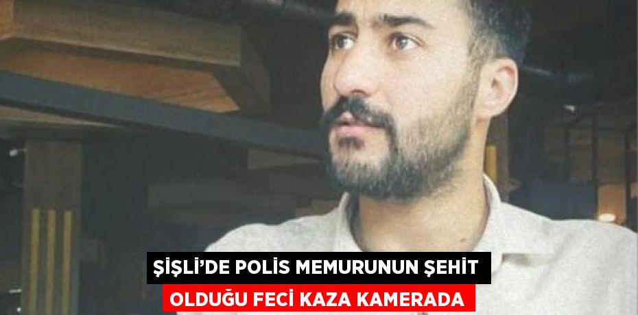 ŞİŞLİ’DE POLİS MEMURUNUN ŞEHİT OLDUĞU FECİ KAZA KAMERADA