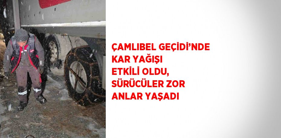 ÇAMLIBEL GEÇİDİ’NDE KAR YAĞIŞI ETKİLİ OLDU, SÜRÜCÜLER ZOR ANLAR YAŞADI