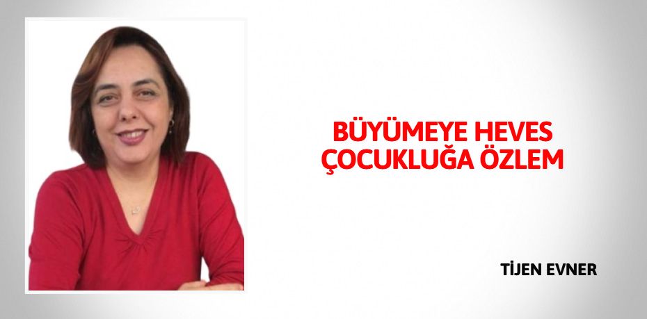 BÜYÜMEYE HEVES ÇOCUKLUĞA ÖZLEM