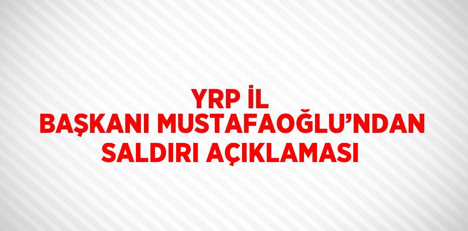 YRP İL BAŞKANI MUSTAFAOĞLU’NDAN SALDIRI AÇIKLAMASI