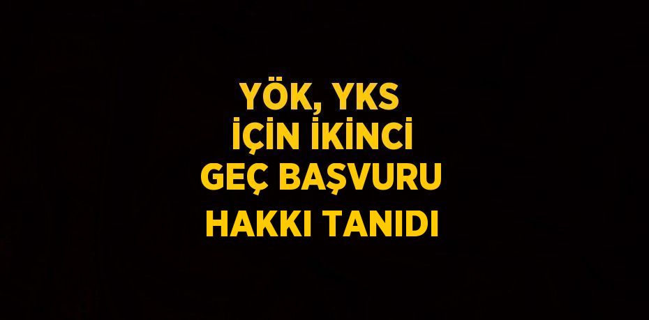 YÖK, YKS İÇİN İKİNCİ GEÇ BAŞVURU HAKKI TANIDI