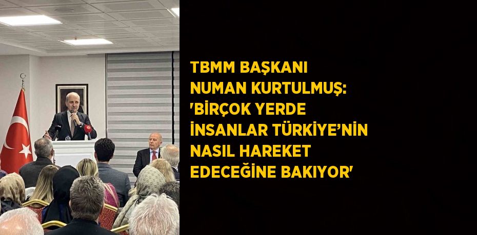 TBMM BAŞKANI NUMAN KURTULMUŞ: 'BİRÇOK YERDE İNSANLAR TÜRKİYE’NİN NASIL HAREKET EDECEĞİNE BAKIYOR'