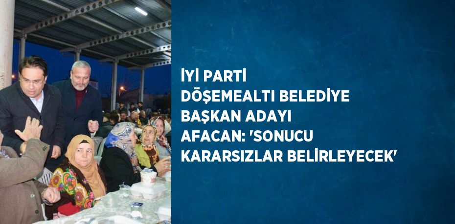 İYİ PARTİ DÖŞEMEALTI BELEDİYE BAŞKAN ADAYI AFACAN: 'SONUCU KARARSIZLAR BELİRLEYECEK'