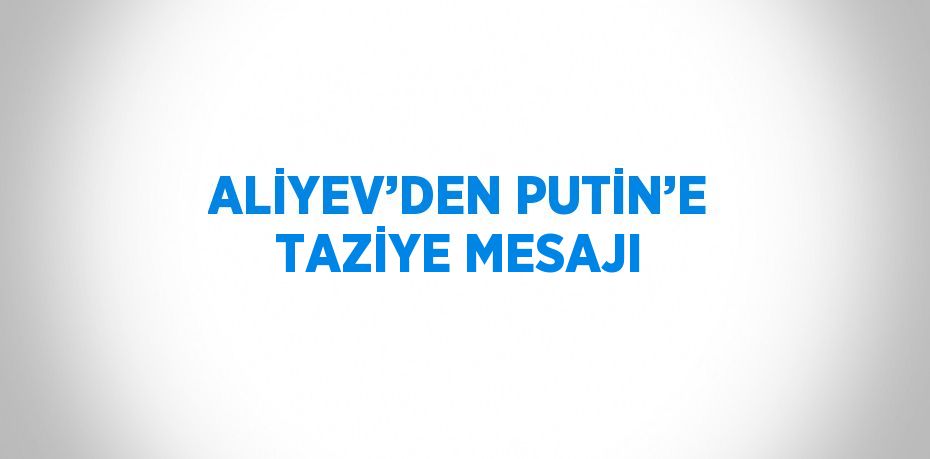 ALİYEV’DEN PUTİN’E TAZİYE MESAJI