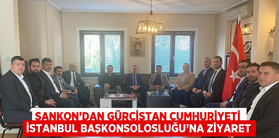 SANKON’DAN GÜRCİSTAN CUMHURİYETİ İSTANBUL BAŞKONSOLOSLUĞU’NA ZİYARET