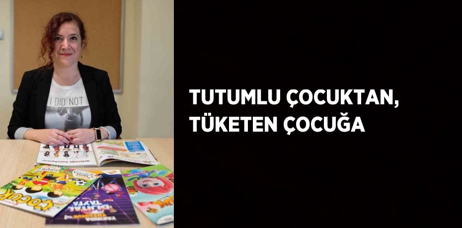 TUTUMLU ÇOCUKTAN, TÜKETEN ÇOCUĞA